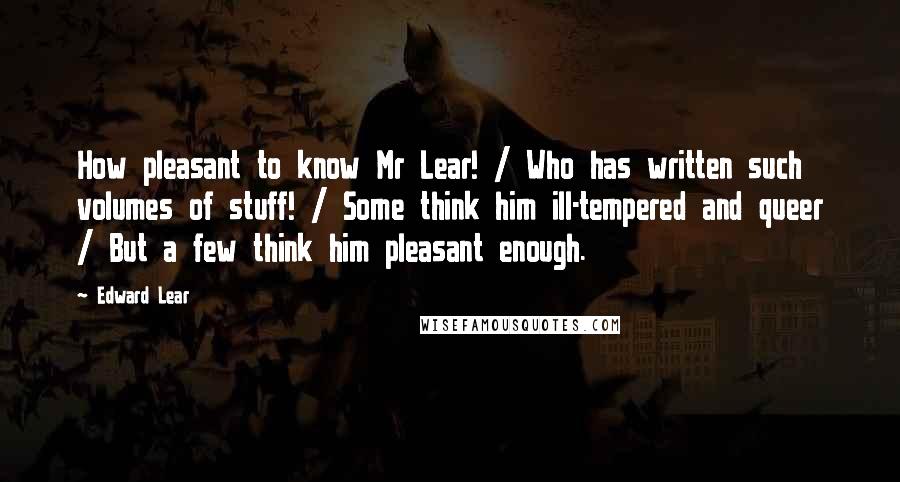 Edward Lear Quotes: How pleasant to know Mr Lear! / Who has written such volumes of stuff! / Some think him ill-tempered and queer / But a few think him pleasant enough.