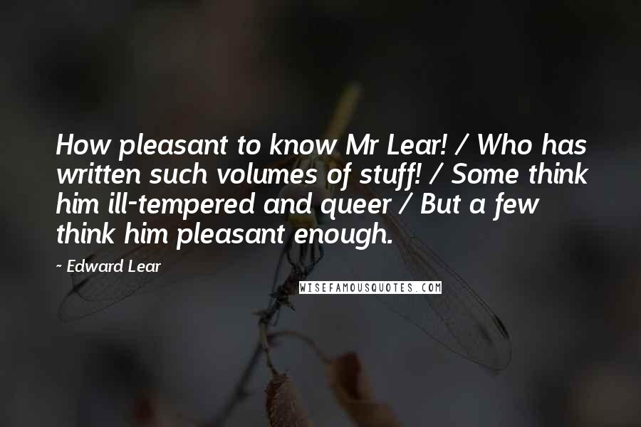 Edward Lear Quotes: How pleasant to know Mr Lear! / Who has written such volumes of stuff! / Some think him ill-tempered and queer / But a few think him pleasant enough.