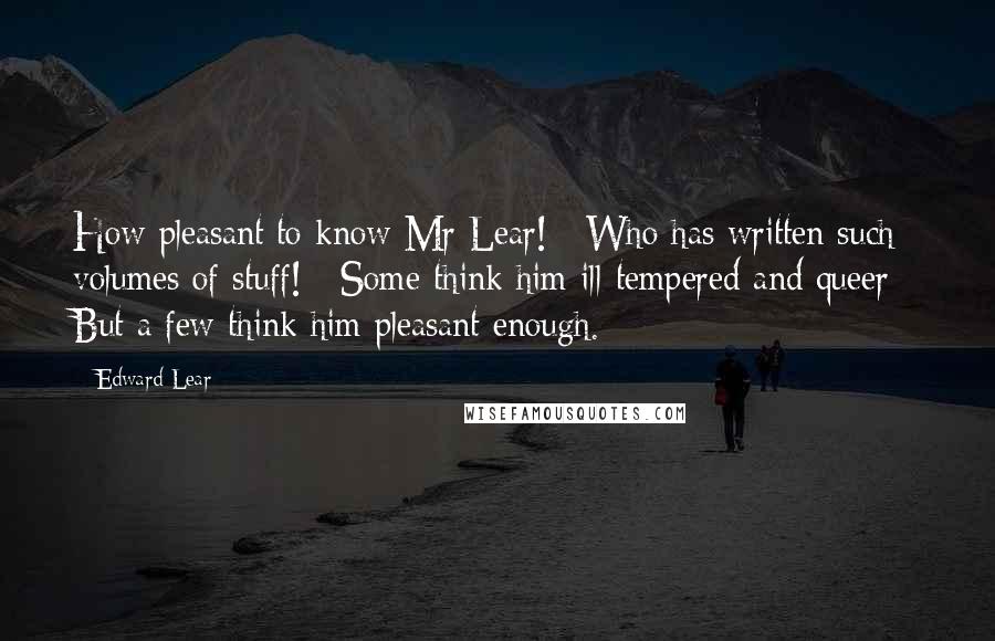 Edward Lear Quotes: How pleasant to know Mr Lear! / Who has written such volumes of stuff! / Some think him ill-tempered and queer / But a few think him pleasant enough.