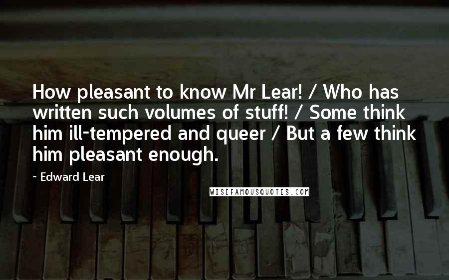 Edward Lear Quotes: How pleasant to know Mr Lear! / Who has written such volumes of stuff! / Some think him ill-tempered and queer / But a few think him pleasant enough.