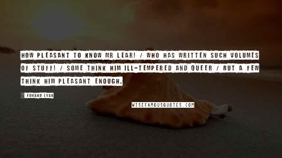 Edward Lear Quotes: How pleasant to know Mr Lear! / Who has written such volumes of stuff! / Some think him ill-tempered and queer / But a few think him pleasant enough.