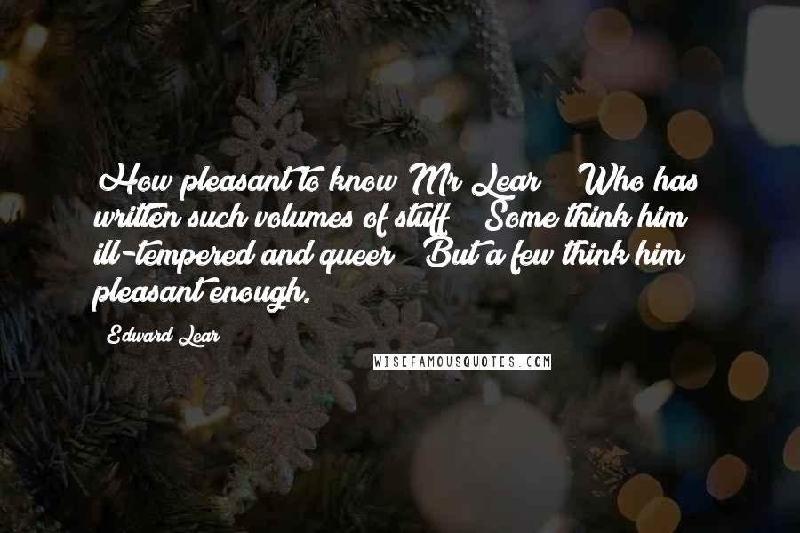 Edward Lear Quotes: How pleasant to know Mr Lear! / Who has written such volumes of stuff! / Some think him ill-tempered and queer / But a few think him pleasant enough.