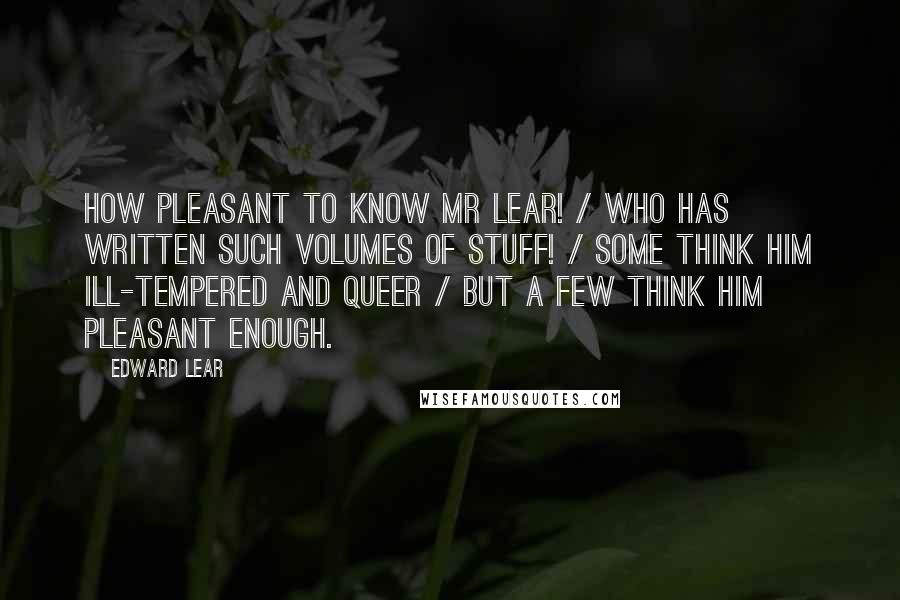 Edward Lear Quotes: How pleasant to know Mr Lear! / Who has written such volumes of stuff! / Some think him ill-tempered and queer / But a few think him pleasant enough.