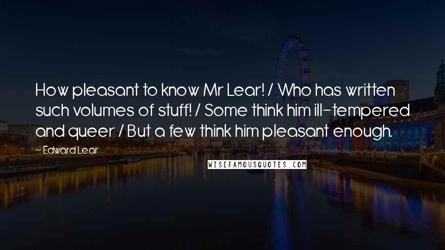 Edward Lear Quotes: How pleasant to know Mr Lear! / Who has written such volumes of stuff! / Some think him ill-tempered and queer / But a few think him pleasant enough.