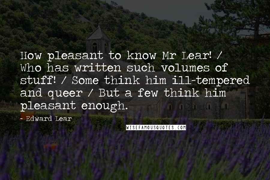 Edward Lear Quotes: How pleasant to know Mr Lear! / Who has written such volumes of stuff! / Some think him ill-tempered and queer / But a few think him pleasant enough.
