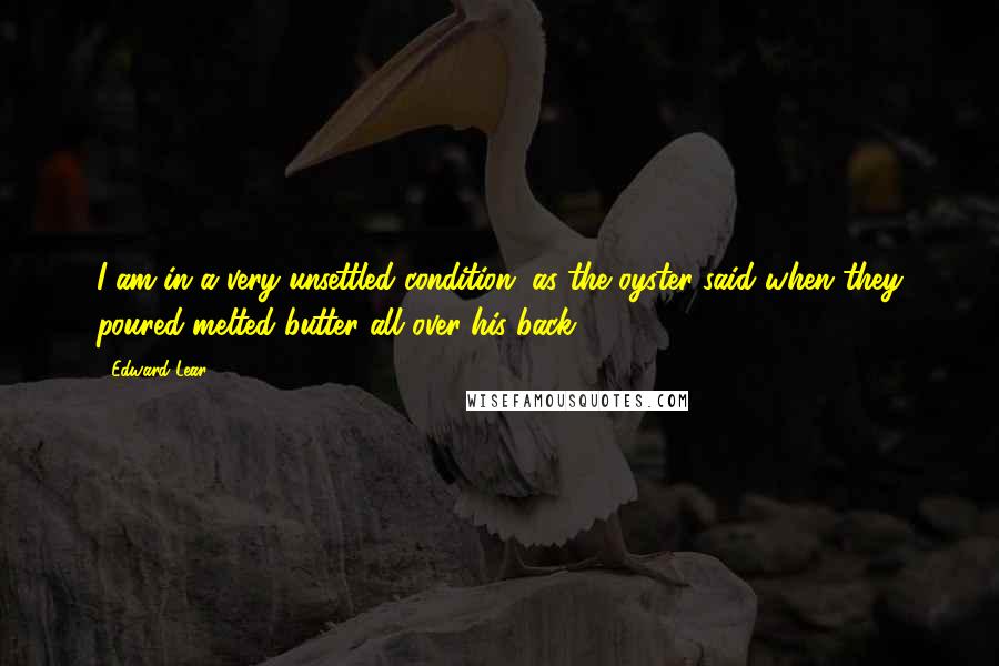 Edward Lear Quotes: I am in a very unsettled condition, as the oyster said when they poured melted butter all over his back.