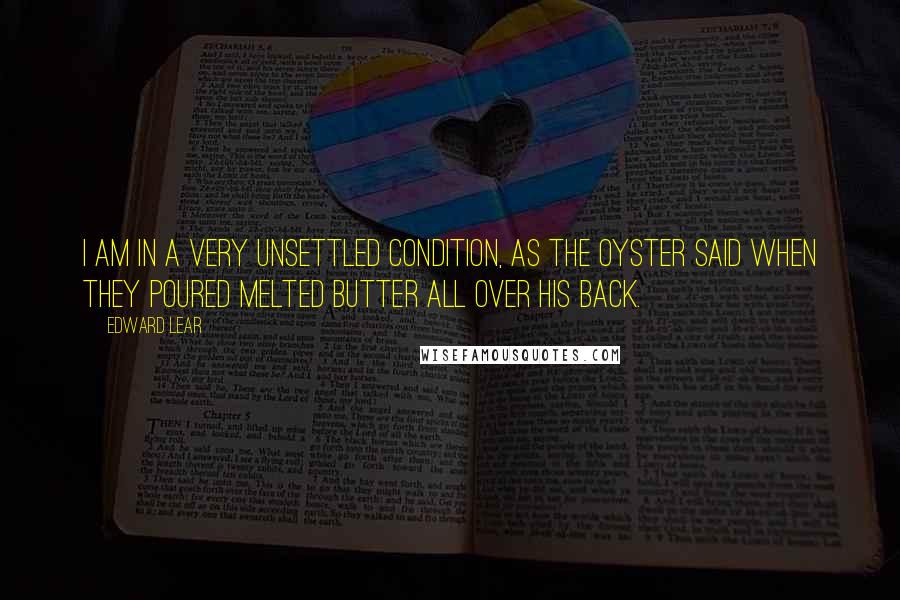 Edward Lear Quotes: I am in a very unsettled condition, as the oyster said when they poured melted butter all over his back.