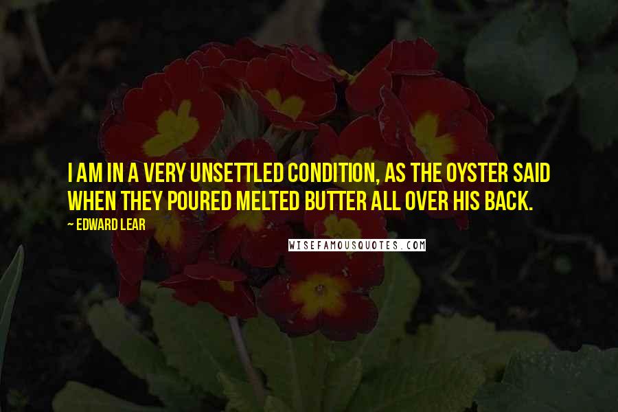 Edward Lear Quotes: I am in a very unsettled condition, as the oyster said when they poured melted butter all over his back.