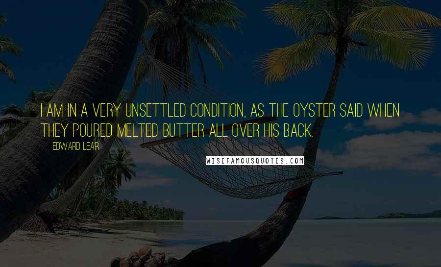Edward Lear Quotes: I am in a very unsettled condition, as the oyster said when they poured melted butter all over his back.