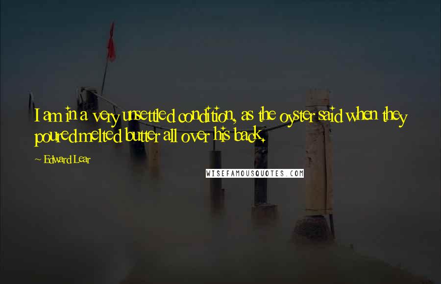 Edward Lear Quotes: I am in a very unsettled condition, as the oyster said when they poured melted butter all over his back.