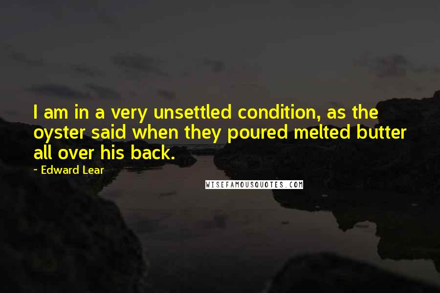 Edward Lear Quotes: I am in a very unsettled condition, as the oyster said when they poured melted butter all over his back.