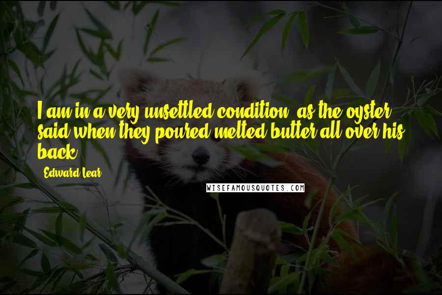 Edward Lear Quotes: I am in a very unsettled condition, as the oyster said when they poured melted butter all over his back.