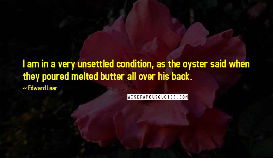 Edward Lear Quotes: I am in a very unsettled condition, as the oyster said when they poured melted butter all over his back.