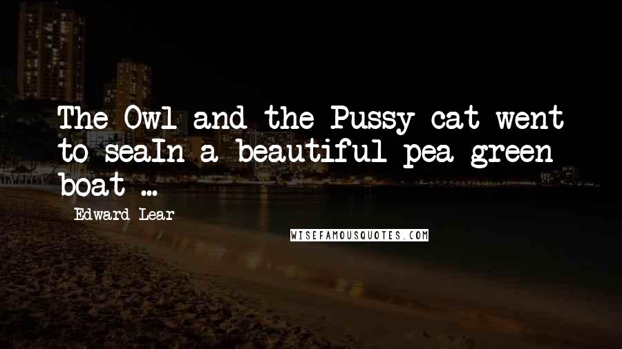 Edward Lear Quotes: The Owl and the Pussy-cat went to seaIn a beautiful pea green boat ...