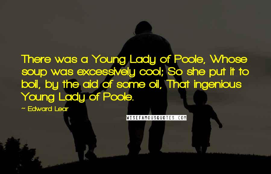 Edward Lear Quotes: There was a Young Lady of Poole, Whose soup was excessively cool; So she put it to boil, by the aid of some oil, That ingenious Young Lady of Poole.