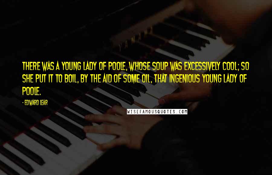 Edward Lear Quotes: There was a Young Lady of Poole, Whose soup was excessively cool; So she put it to boil, by the aid of some oil, That ingenious Young Lady of Poole.