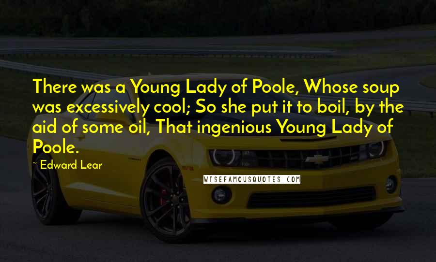 Edward Lear Quotes: There was a Young Lady of Poole, Whose soup was excessively cool; So she put it to boil, by the aid of some oil, That ingenious Young Lady of Poole.