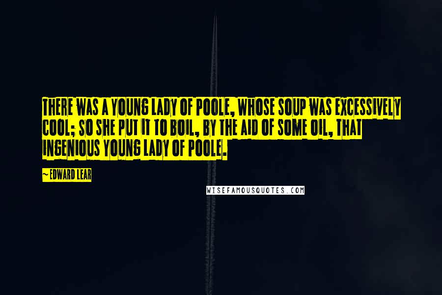 Edward Lear Quotes: There was a Young Lady of Poole, Whose soup was excessively cool; So she put it to boil, by the aid of some oil, That ingenious Young Lady of Poole.