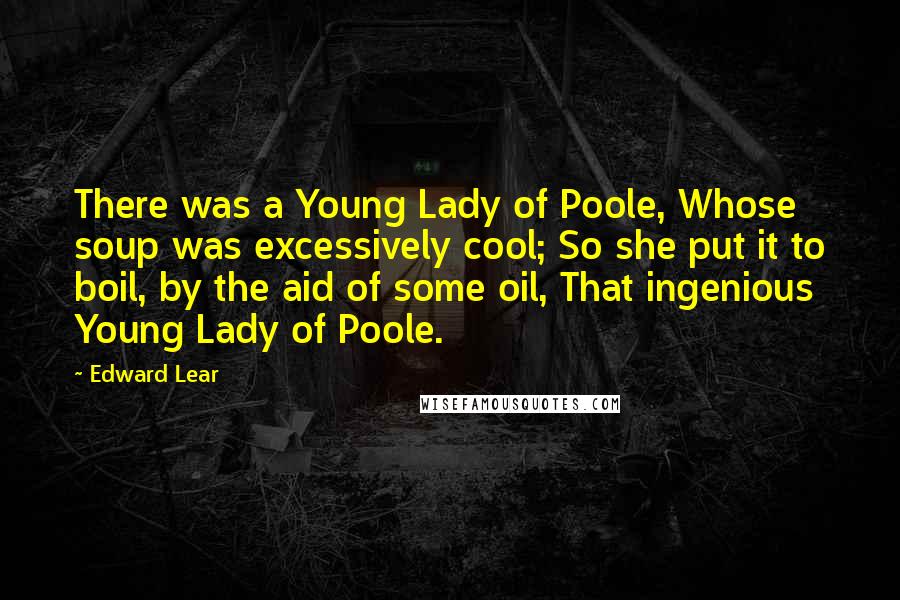 Edward Lear Quotes: There was a Young Lady of Poole, Whose soup was excessively cool; So she put it to boil, by the aid of some oil, That ingenious Young Lady of Poole.