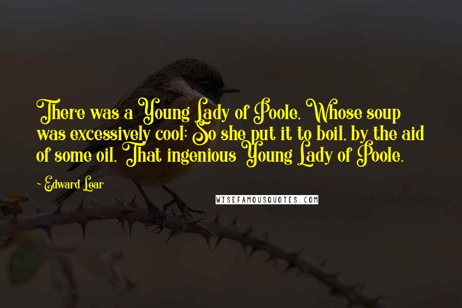 Edward Lear Quotes: There was a Young Lady of Poole, Whose soup was excessively cool; So she put it to boil, by the aid of some oil, That ingenious Young Lady of Poole.