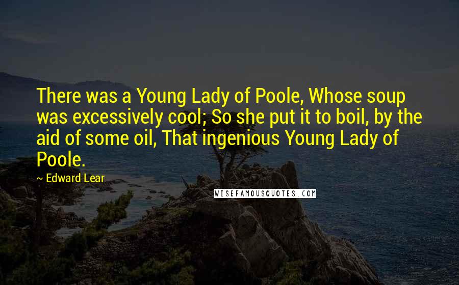 Edward Lear Quotes: There was a Young Lady of Poole, Whose soup was excessively cool; So she put it to boil, by the aid of some oil, That ingenious Young Lady of Poole.