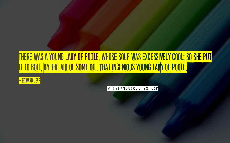 Edward Lear Quotes: There was a Young Lady of Poole, Whose soup was excessively cool; So she put it to boil, by the aid of some oil, That ingenious Young Lady of Poole.