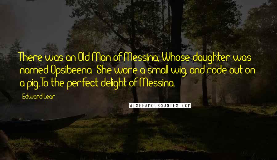 Edward Lear Quotes: There was an Old Man of Messina, Whose daughter was named Opsibeena; She wore a small wig, and rode out on a pig, To the perfect delight of Messina.
