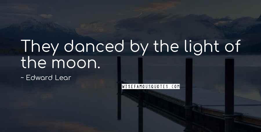 Edward Lear Quotes: They danced by the light of the moon.