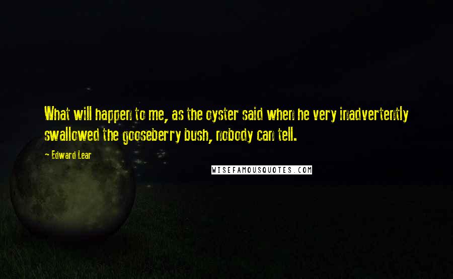 Edward Lear Quotes: What will happen to me, as the oyster said when he very inadvertently swallowed the gooseberry bush, nobody can tell.