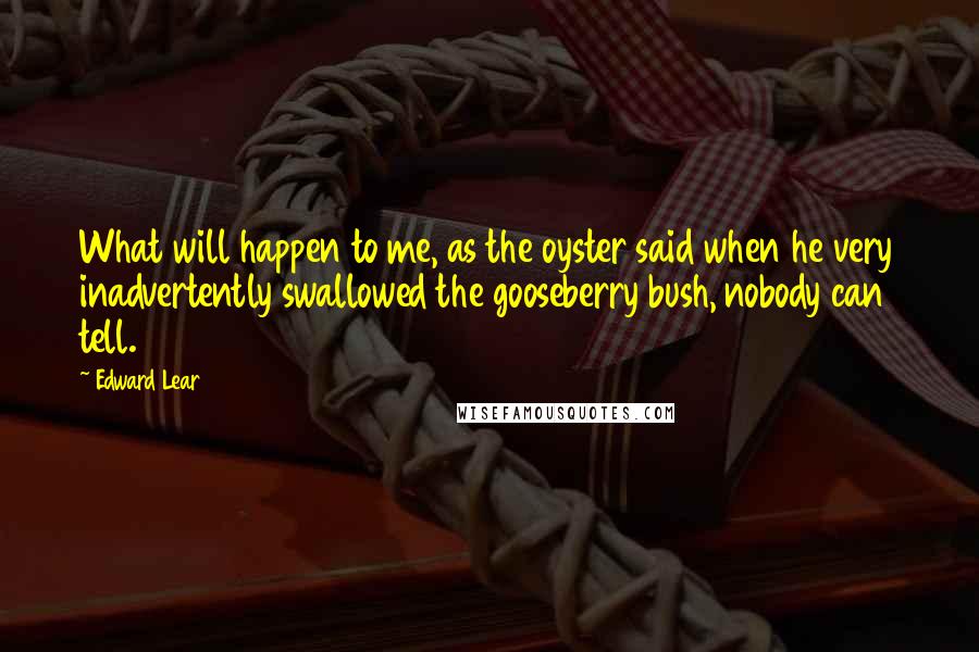 Edward Lear Quotes: What will happen to me, as the oyster said when he very inadvertently swallowed the gooseberry bush, nobody can tell.
