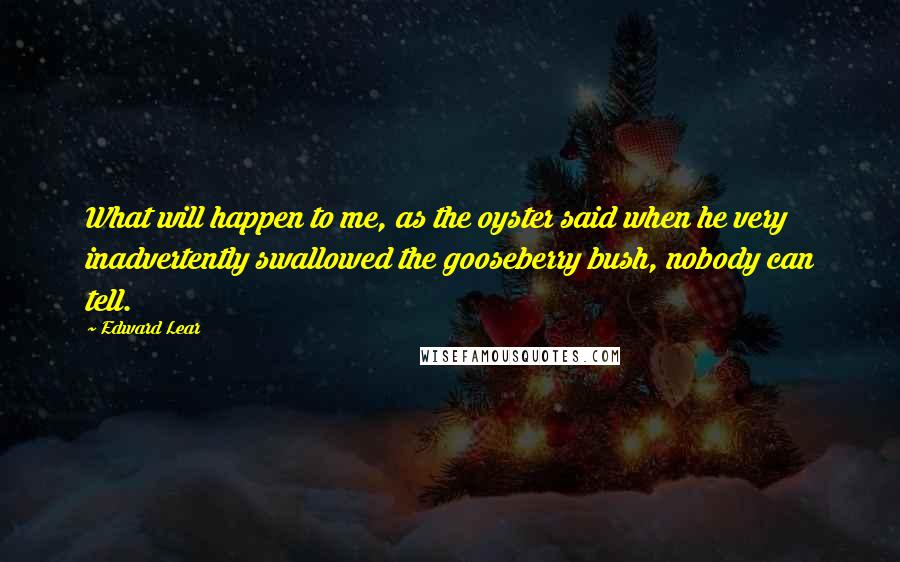 Edward Lear Quotes: What will happen to me, as the oyster said when he very inadvertently swallowed the gooseberry bush, nobody can tell.