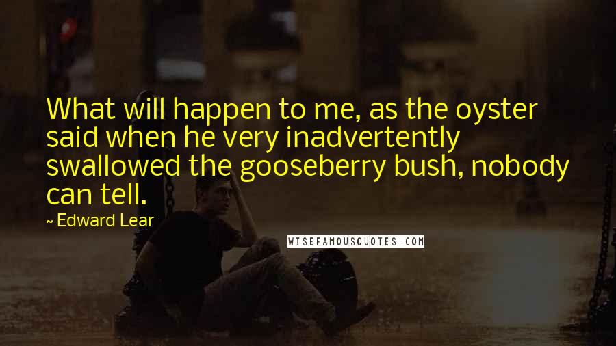Edward Lear Quotes: What will happen to me, as the oyster said when he very inadvertently swallowed the gooseberry bush, nobody can tell.