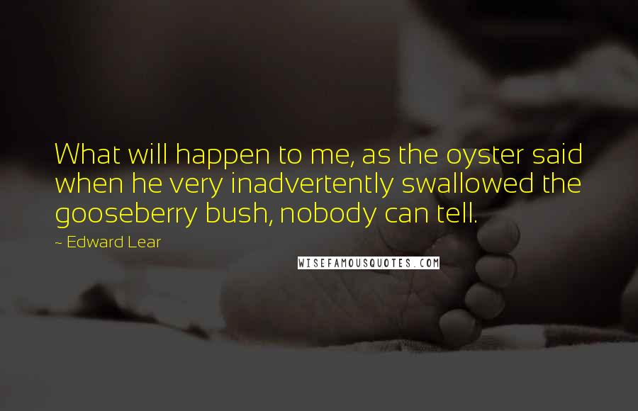 Edward Lear Quotes: What will happen to me, as the oyster said when he very inadvertently swallowed the gooseberry bush, nobody can tell.
