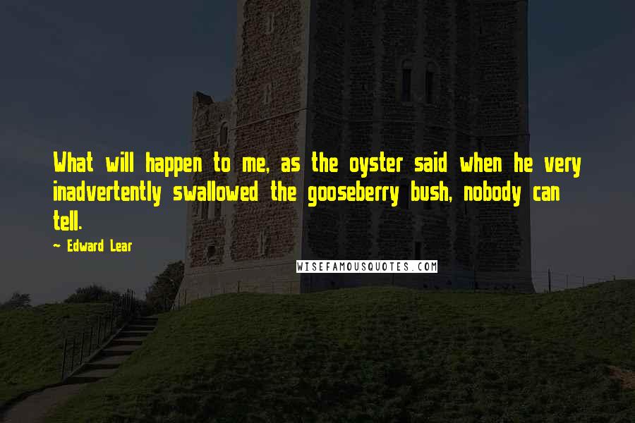 Edward Lear Quotes: What will happen to me, as the oyster said when he very inadvertently swallowed the gooseberry bush, nobody can tell.