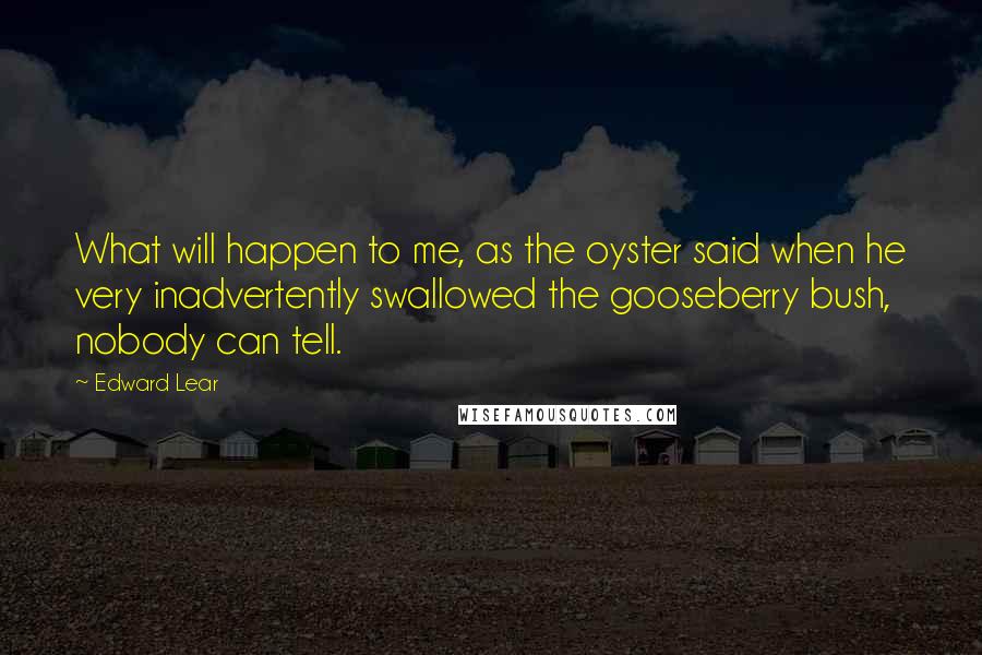 Edward Lear Quotes: What will happen to me, as the oyster said when he very inadvertently swallowed the gooseberry bush, nobody can tell.