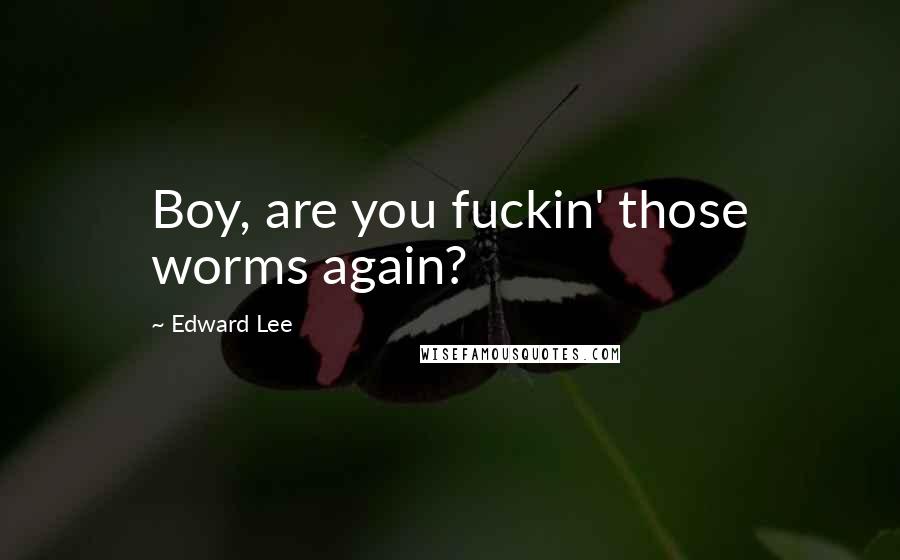Edward Lee Quotes: Boy, are you fuckin' those worms again?