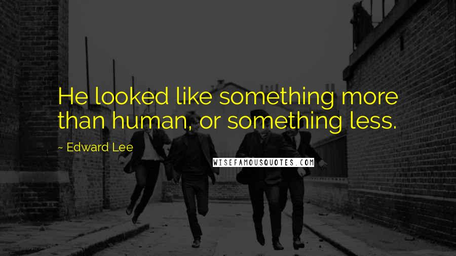 Edward Lee Quotes: He looked like something more than human, or something less.