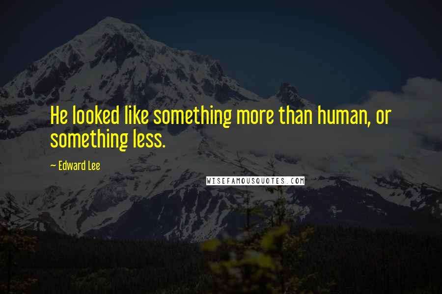 Edward Lee Quotes: He looked like something more than human, or something less.