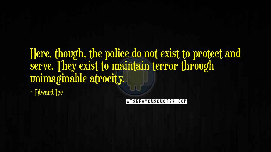 Edward Lee Quotes: Here, though, the police do not exist to protect and serve. They exist to maintain terror through unimaginable atrocity.