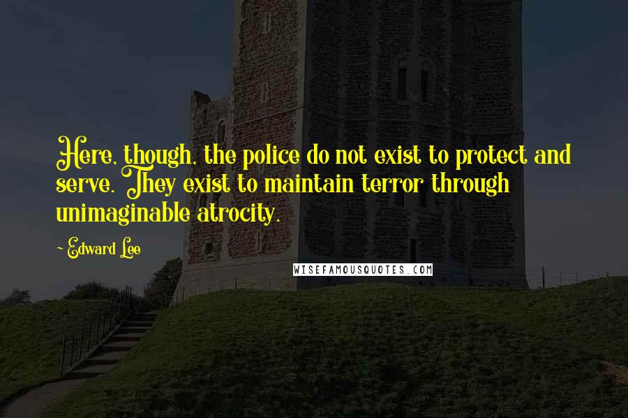 Edward Lee Quotes: Here, though, the police do not exist to protect and serve. They exist to maintain terror through unimaginable atrocity.