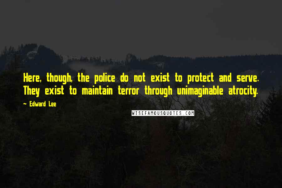 Edward Lee Quotes: Here, though, the police do not exist to protect and serve. They exist to maintain terror through unimaginable atrocity.