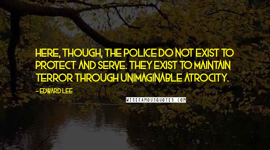 Edward Lee Quotes: Here, though, the police do not exist to protect and serve. They exist to maintain terror through unimaginable atrocity.