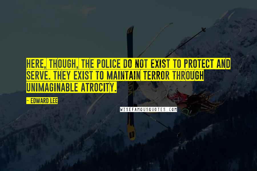 Edward Lee Quotes: Here, though, the police do not exist to protect and serve. They exist to maintain terror through unimaginable atrocity.