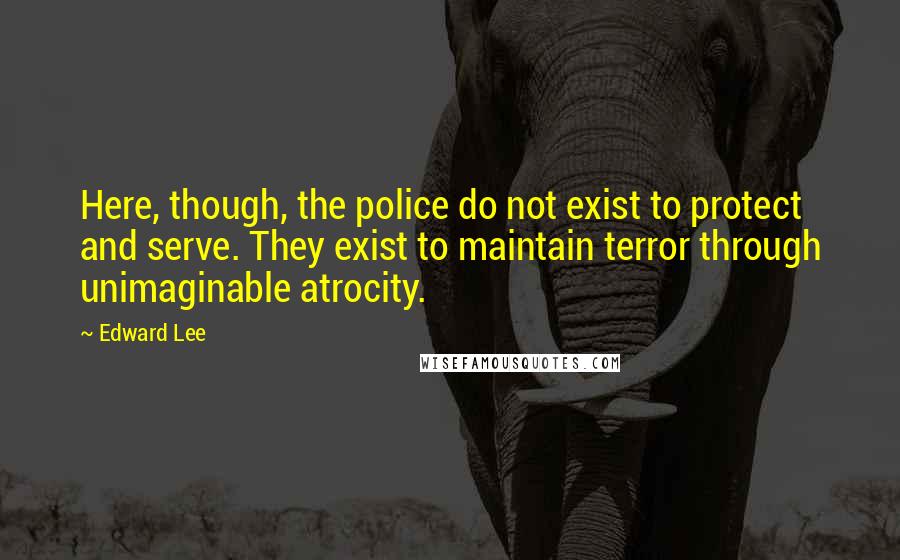 Edward Lee Quotes: Here, though, the police do not exist to protect and serve. They exist to maintain terror through unimaginable atrocity.