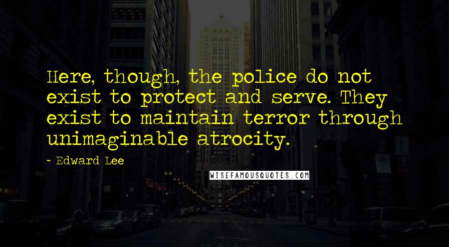 Edward Lee Quotes: Here, though, the police do not exist to protect and serve. They exist to maintain terror through unimaginable atrocity.