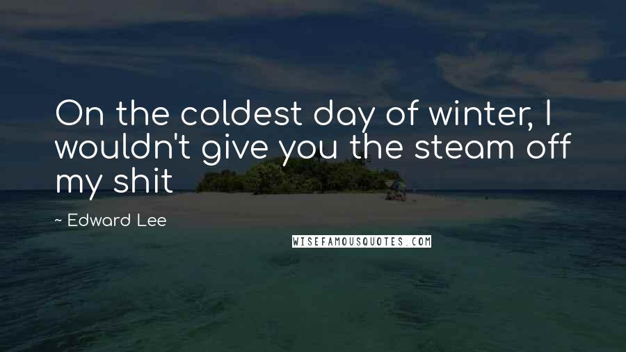 Edward Lee Quotes: On the coldest day of winter, I wouldn't give you the steam off my shit