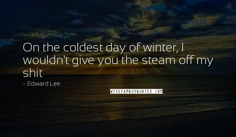 Edward Lee Quotes: On the coldest day of winter, I wouldn't give you the steam off my shit