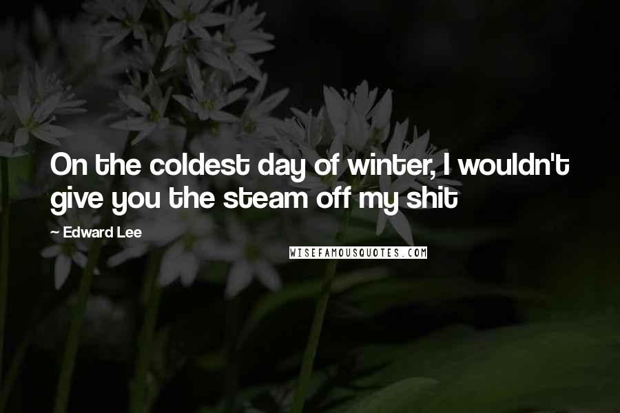 Edward Lee Quotes: On the coldest day of winter, I wouldn't give you the steam off my shit