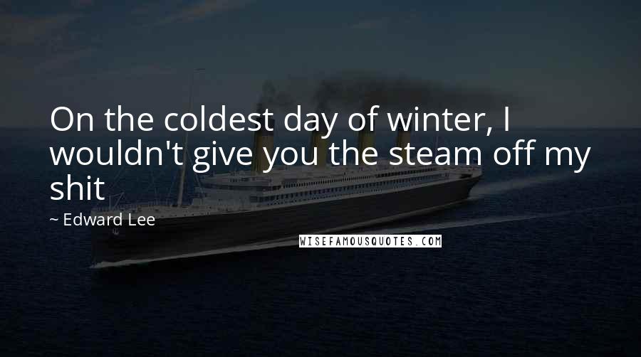 Edward Lee Quotes: On the coldest day of winter, I wouldn't give you the steam off my shit