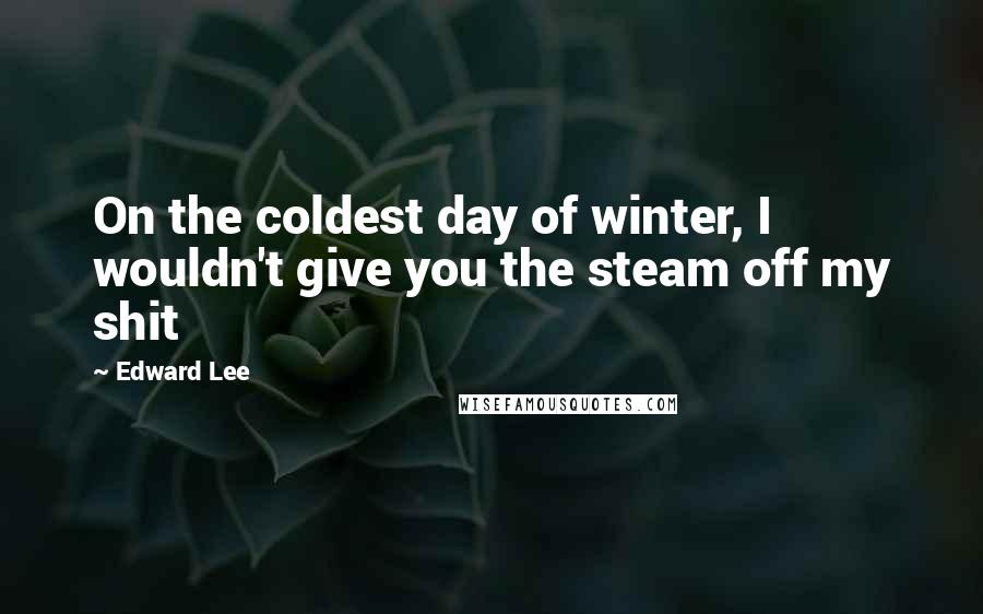 Edward Lee Quotes: On the coldest day of winter, I wouldn't give you the steam off my shit